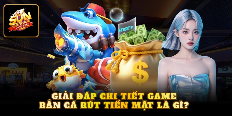 Giải đáp chi tiết game bắn cá rút tiền mặt là gì?