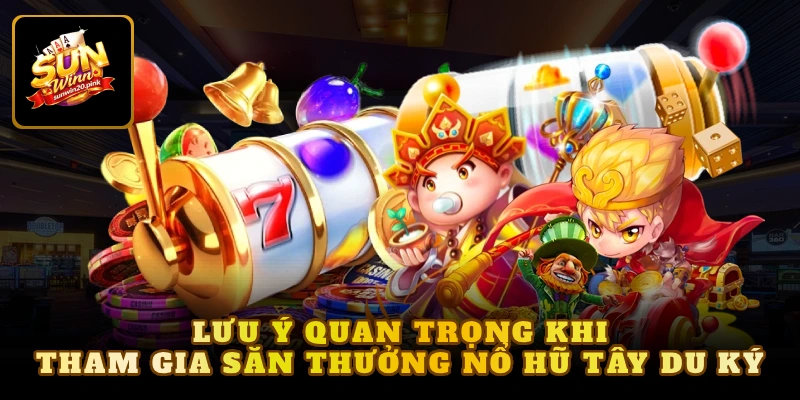 Lưu ý quan trọng khi tham gia săn thưởng nổ hũ Tây du ký 