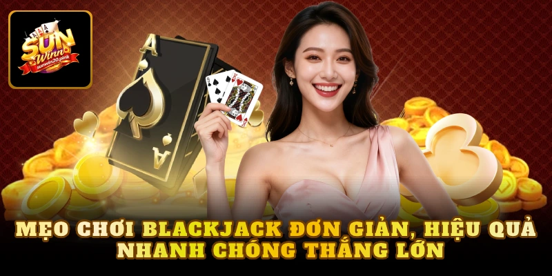 Mẹo chơi Blackjack đơn giản, hiệu quả nhanh chóng thắng lớn