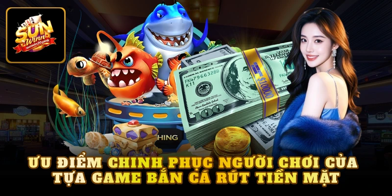 Ưu điểm chinh phục người chơi của tựa game bắn cá rút tiền mặt